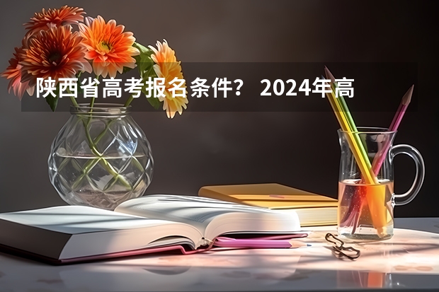 陕西省高考报名条件？ 2024年高考政策 2024年陕西高考改革方案是怎样的？