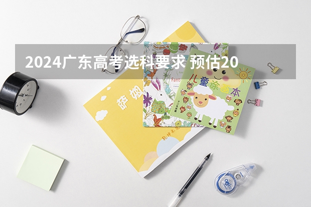 2024广东高考选科要求 预估2024高考分数线 2024年江苏新高考选科要求与专业对照表
