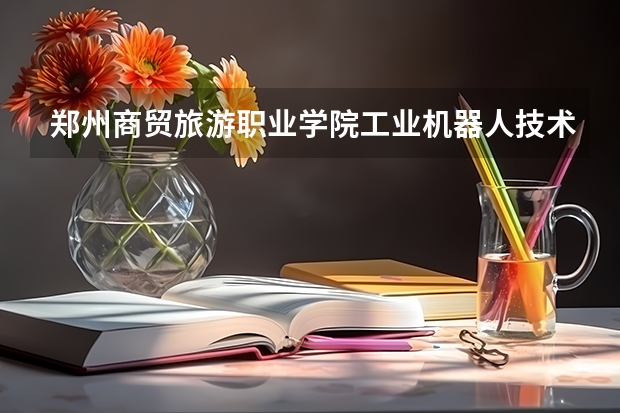 郑州商贸旅游职业学院工业机器人技术专业分数线是多少(近三年分数线一览)