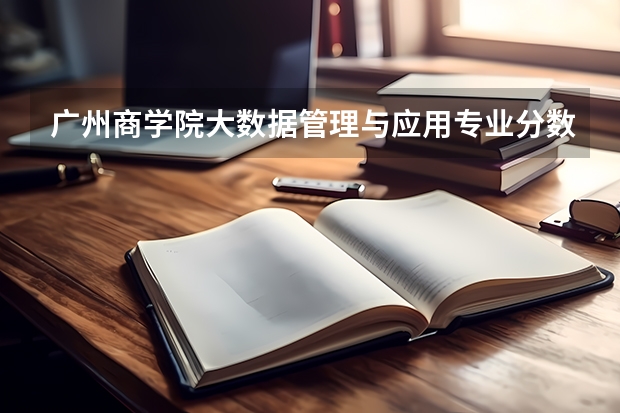 广州商学院大数据管理与应用专业分数线是多少(近三年分数线一览)