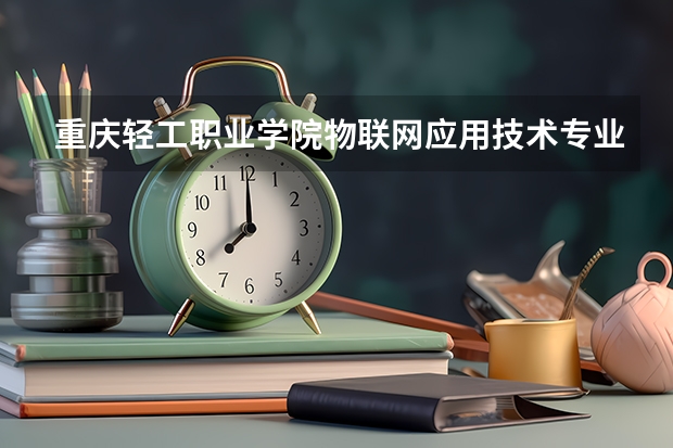 重庆轻工职业学院物联网应用技术专业分数线是多少(近三年分数线一览)