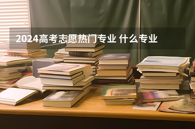 2024高考志愿热门专业 什么专业适合女生