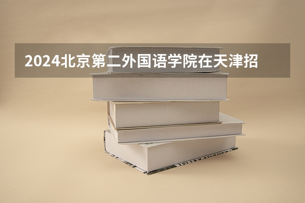 2024北京第二外国语学院在天津招生计划表