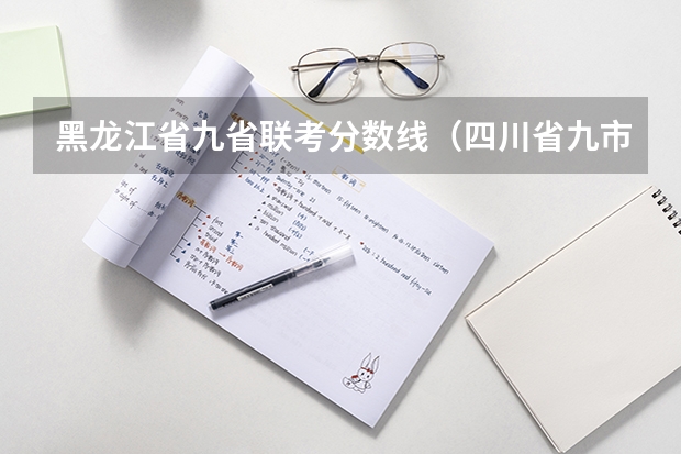 黑龙江省九省联考分数线(四川省九市联考分数线)