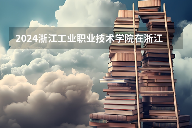 2024浙江工业职业技术学院在浙江招生计划表
