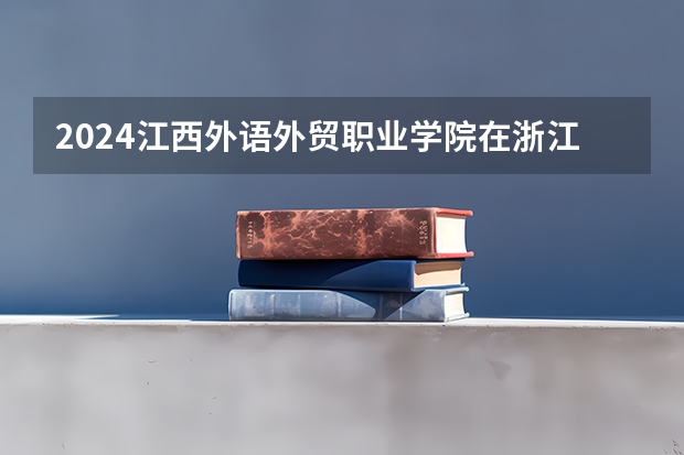 2024江西外语外贸职业学院在浙江招生计划表