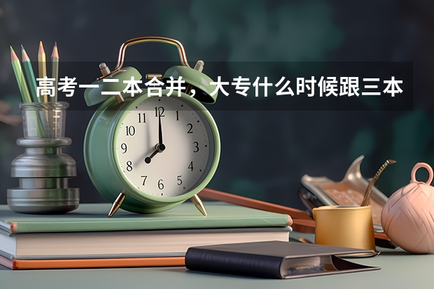 高考一二本合并,大专什么时候跟三本合并?