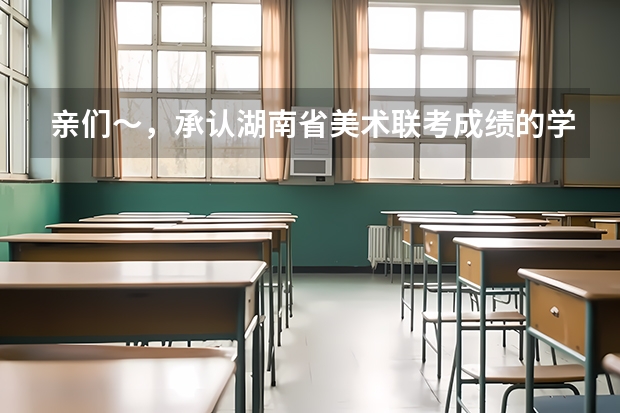 亲们~,承认湖南省美术联考成绩的学校有哪些?
