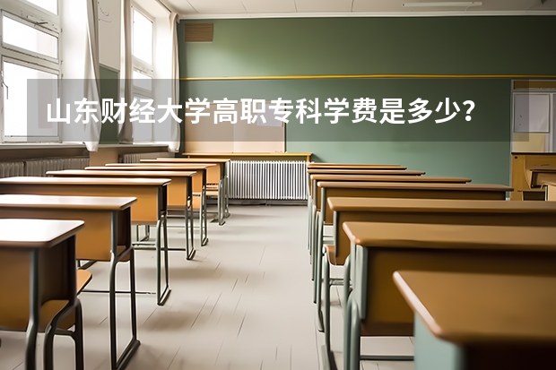 山东财经大学高职专科学费是多少?