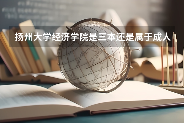 扬州大学经济学院是三本还是属于成人自考?这学院又怎么样啊?知道的请进——