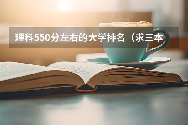 理科550分左右的大学排名(求三本大学具体的排名)