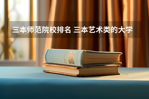 三本师范院校排名 三本艺术类的大学排名?