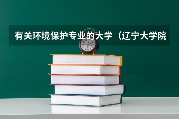有关环境保护专业的大学(辽宁大学院校代码和专业代码)