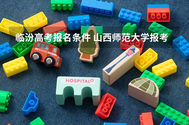 临汾高考报名条件 山西师范大学报考政策解读