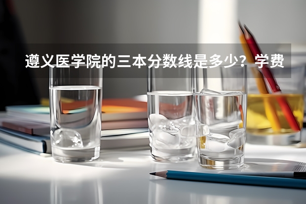 遵义医学院的三本分数线是多少?学费是多少?缴费情况是怎么样的?谢谢。急