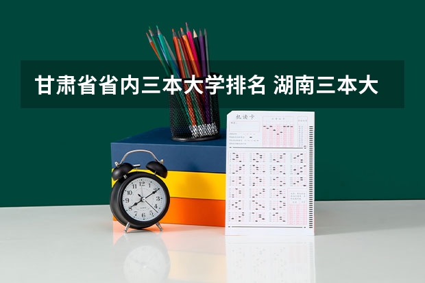 甘肃省省内三本大学排名 湖南三本大学的排名是?
