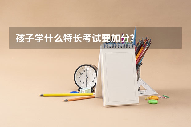 孩子学什么特长考试要加分?