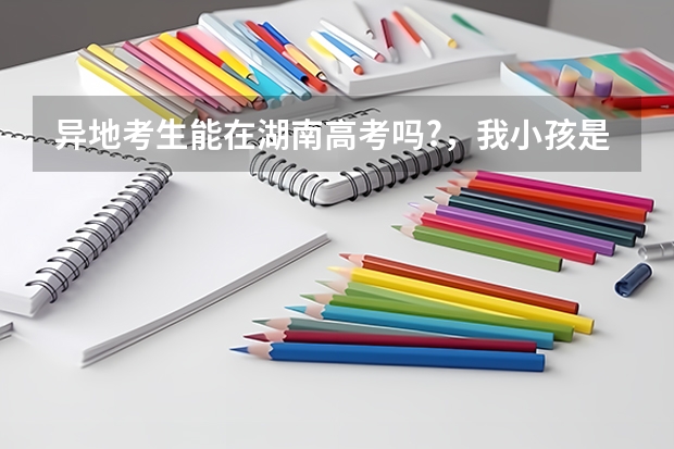 异地考生能在湖南高考吗?,我小孩是浙江'户口,丛小学开始一直在常德读书,能不能在湖南参加高考