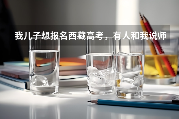 我儿子想报名西藏高考,有人和我说师指道可以报,那报完之后我要把他送到西藏读书吗?