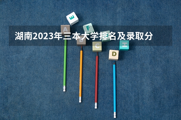 湖南2023年三本大学排名及录取分数线 文科类三本院校