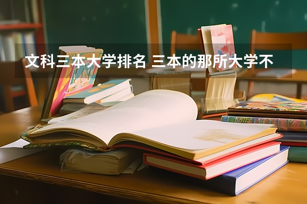 文科三本大学排名 三本的那所大学不错,知道的给点建议。谢谢!