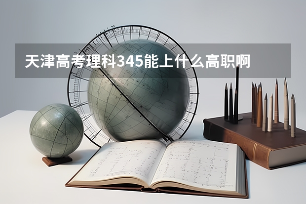 天津高考理科345能上什么高职啊
