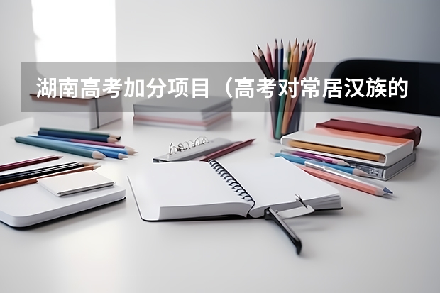 湖南高考加分项目(高考对常居汉族的加分原则)