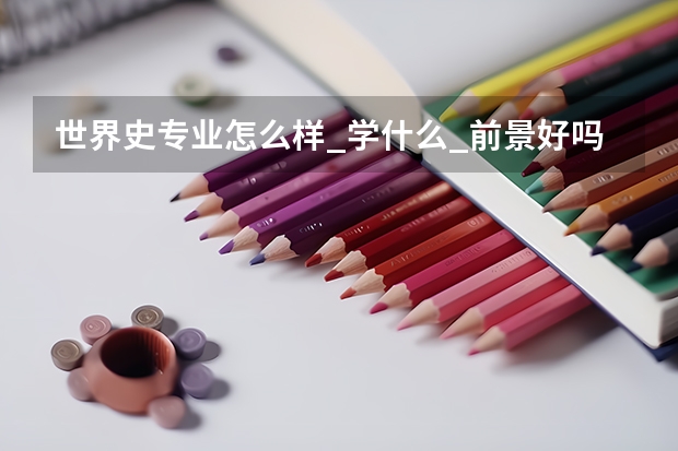 世界史专业怎么样_学什么_前景好吗