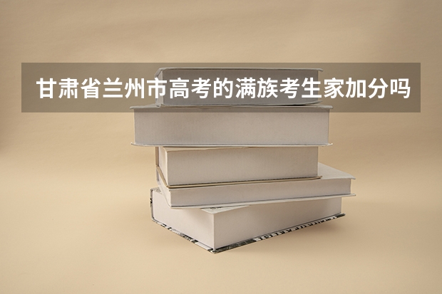 甘肃省兰州市高考的满族考生家加分吗