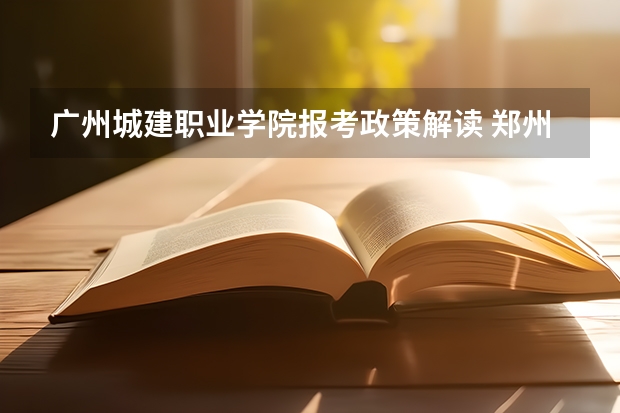 广州城建职业学院报考政策解读 郑州财经学院报考政策解读