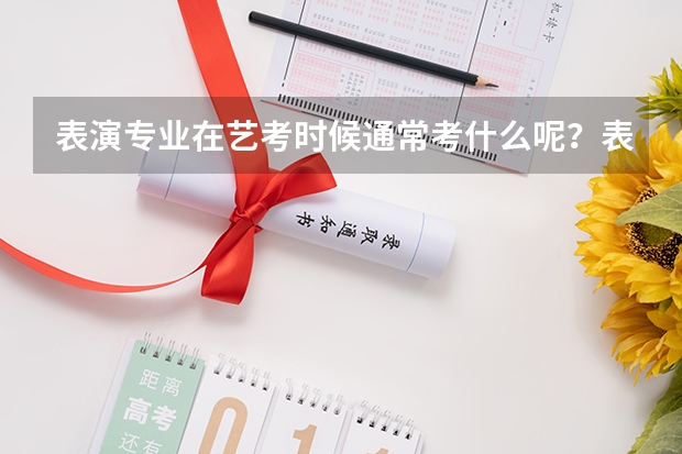 表演专业在艺考时候通常考什么呢?表演专业考试内容又是什么呢?