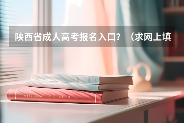 陕西省成人高考报名入口?(求网上填写高考志愿的详细过程)