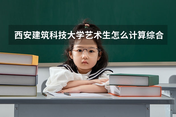 西安建筑科技大学艺术生怎么计算综合分?