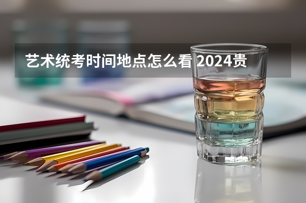 艺术统考时间地点怎么看 2024贵州艺术省级统考时间公布