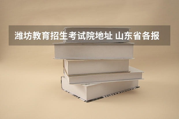 潍坊教育招生考试院地址 山东省各报考点和招生单位联系方式？