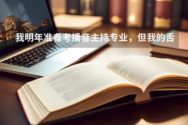 我明年准备考播音主持专业,但我的舌头有点厚,我要怎么练