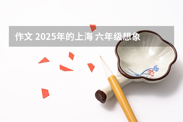 作文 2025年的上海 六年级想象作文 : 你好!2025_600字