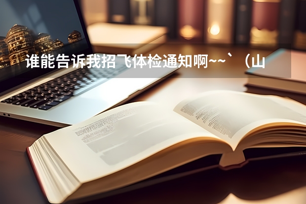 谁能告诉我招飞体检通知啊~~`(山东省招飞计划:民航535人海军85人)