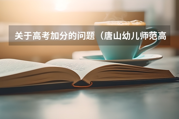 关于高考加分的问题(唐山幼儿师范高等专科学校报考政策解读)