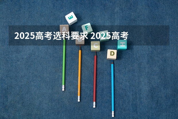 2025高考选科要求 2025高考新政策