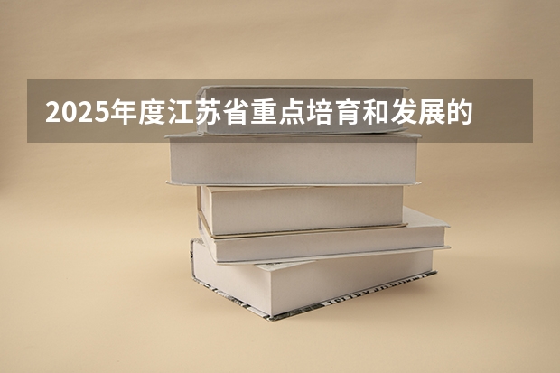 2025年度江苏省重点培育和发展的国际知名品牌名单出炉(附完整名单) 解读江苏省专精特新企业培育三年行动计划(-2025年)申报奖补条件指南