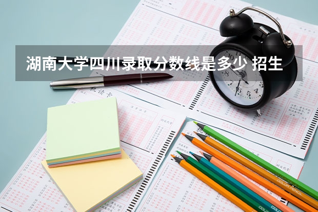 湖南大学四川录取分数线是多少 招生人数是多少