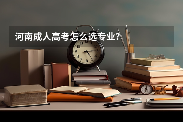 河南成人高考怎么选专业?