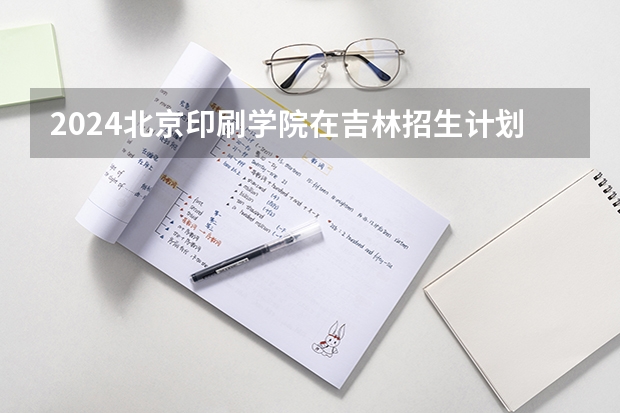 2024北京印刷学院在吉林招生计划表