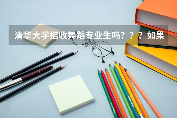 清华大学招收舞蹈专业生吗???如果不招,那哪些学校收舞蹈专业的(好点的。。)??谢谢。。。急!