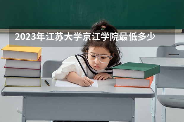 2023年江苏大学京江学院最低多少分能录取 
