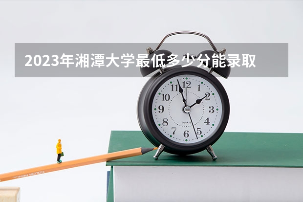 2023年湘潭大学最低多少分能录取 